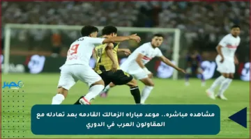 مشاهدة مباشرة.. موعد مباراة الزمالك القادمة بعد تعادله مع المقاولون العرب في الدوري